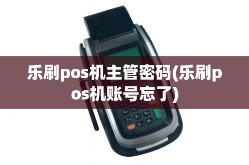 乐刷pos机主管密码(乐刷pos机账号忘了)