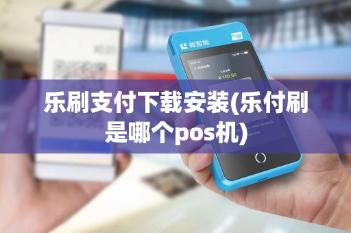 乐刷支付下载安装(乐付刷是哪个pos机)