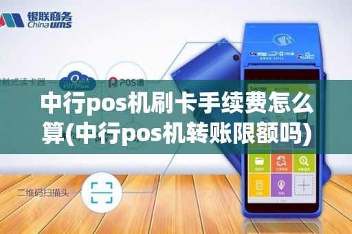 中行pos机刷卡手续费怎么算(中行pos机转账限额吗)