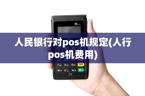 人民银行对pos机规定(人行pos机费用)