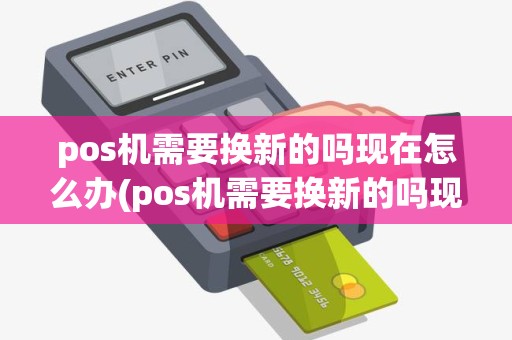 pos机需要换新的吗现在怎么办(pos机需要换新的吗现在)