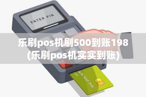 乐刷pos机刷500到账198(乐刷pos机实实到账)