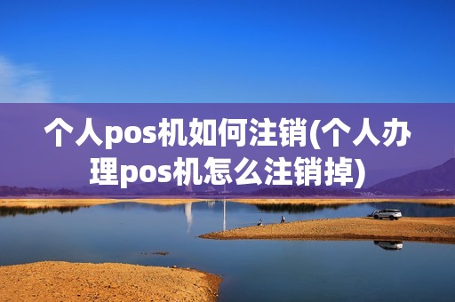 个人pos机如何注销(个人办理pos机怎么注销掉)