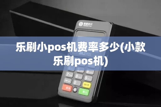 乐刷小pos机费率多少(小款乐刷pos机)