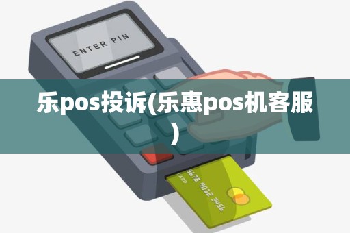 乐pos投诉(乐惠pos机客服)