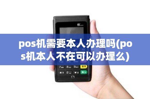 pos机需要本人办理吗(pos机本人不在可以办理么)