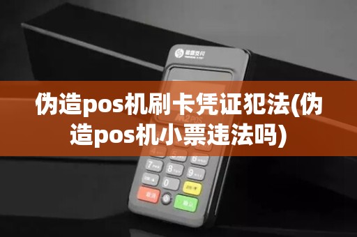伪造pos机刷卡凭证犯法(伪造pos机小票违法吗)
