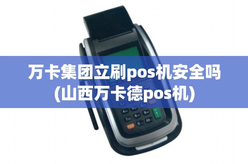 万卡集团立刷pos机安全吗(山西万卡德pos机)