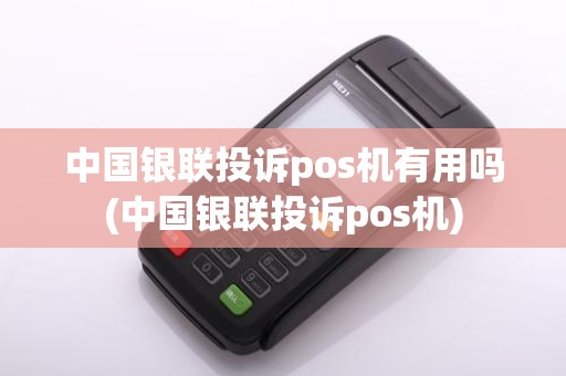 中国银联投诉pos机有用吗(中国银联投诉pos机)