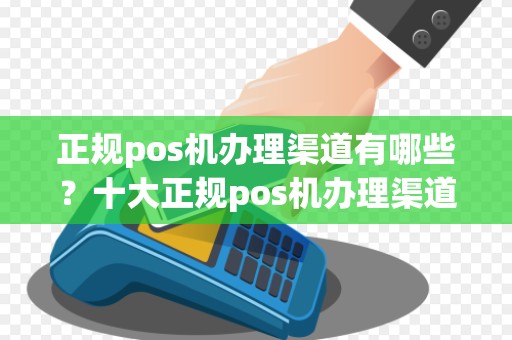 正规pos机办理渠道有哪些？十大正规pos机办理渠道
