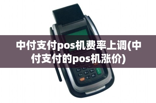 中付支付pos机费率上调(中付支付的pos机涨价)