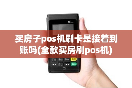 买房子pos机刷卡是接着到账吗(全款买房刷pos机)
