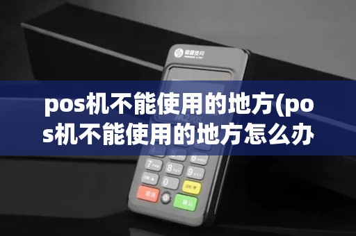 pos机不能使用的地方(pos机不能使用的地方怎么办)