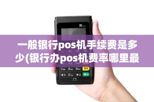 一般银行pos机手续费是多少(银行办pos机费率哪里最低)