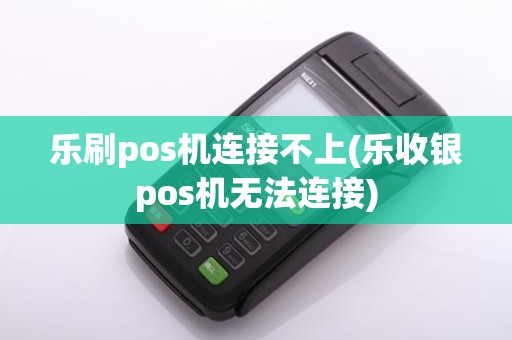 乐刷pos机连接不上(乐收银pos机无法连接)