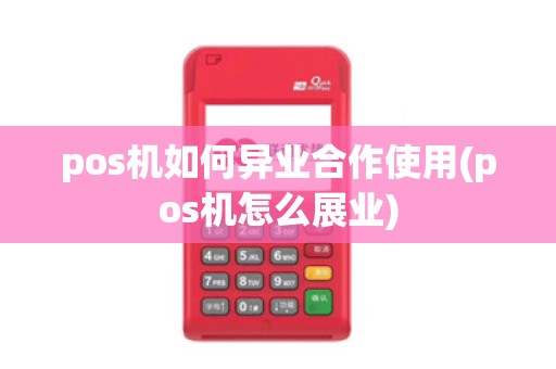 pos机如何异业合作使用(pos机怎么展业)