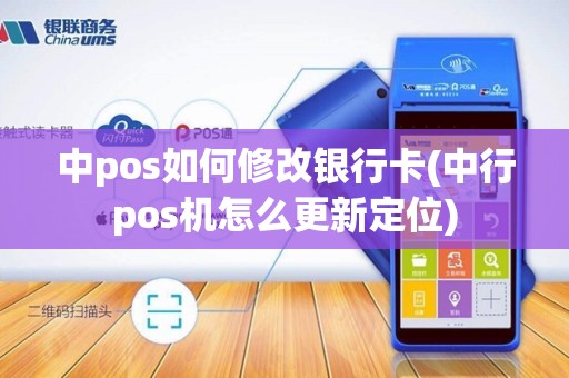 中pos如何修改银行卡(中行pos机怎么更新定位)