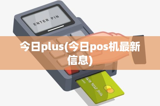 今日plus(今日pos机最新信息)