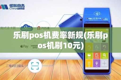 乐刷pos机费率新规(乐刷pos机刷10元)