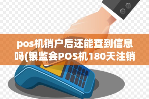pos机销户后还能查到信息吗(银监会POS机180天注销)
