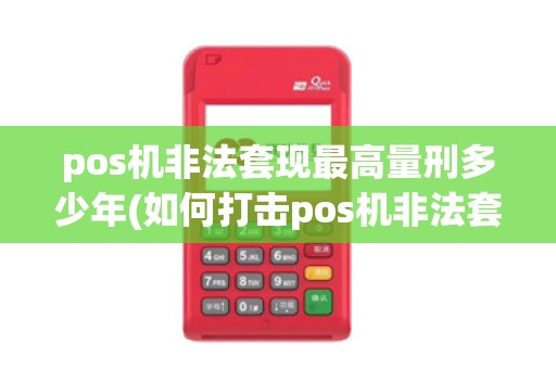 pos机非法套现最高量刑多少年(如何打击pos机非法套现)