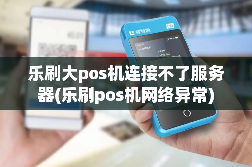 乐刷大pos机连接不了服务器(乐刷pos机网络异常)