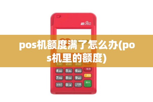 pos机额度满了怎么办(pos机里的额度)
