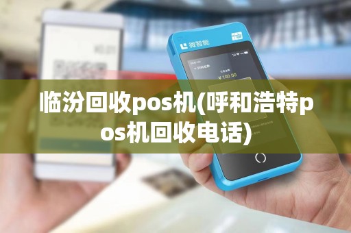 临汾回收pos机(呼和浩特pos机回收电话)