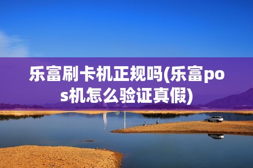 乐富刷卡机正规吗(乐富pos机怎么验证真假)