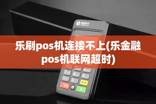 乐刷pos机连接不上(乐金融pos机联网超时)