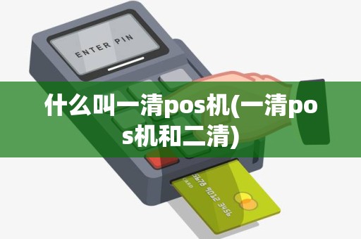 什么叫一清pos机(一清pos机和二清)