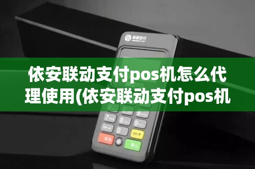依安联动支付pos机怎么代理使用(依安联动支付pos机怎么代理)