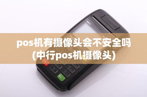 pos机有摄像头会不安全吗(中行pos机摄像头)