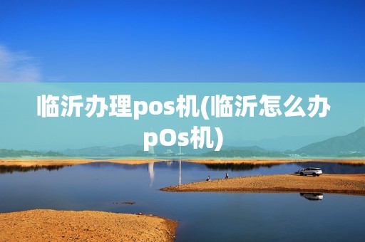 临沂办理pos机(临沂怎么办pOs机)