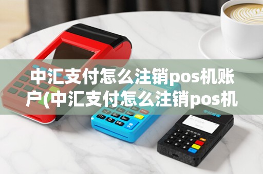 中汇支付怎么注销pos机账户(中汇支付怎么注销pos机)