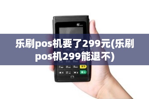 乐刷pos机要了299元(乐刷pos机299能退不)