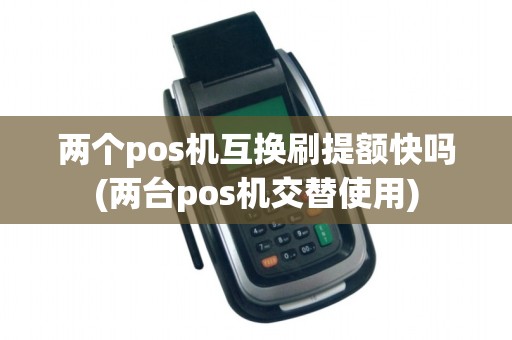 两个pos机互换刷提额快吗(两台pos机交替使用)