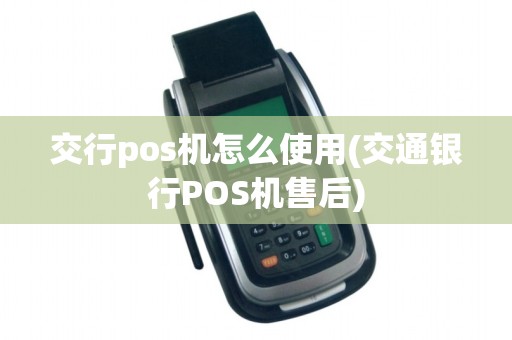交行pos机怎么使用(交通银行POS机售后)