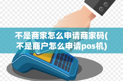 不是商家怎么申请商家码(不是商户怎么申请pos机)