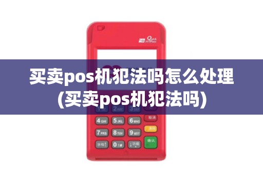 买卖pos机犯法吗怎么处理(买卖pos机犯法吗)