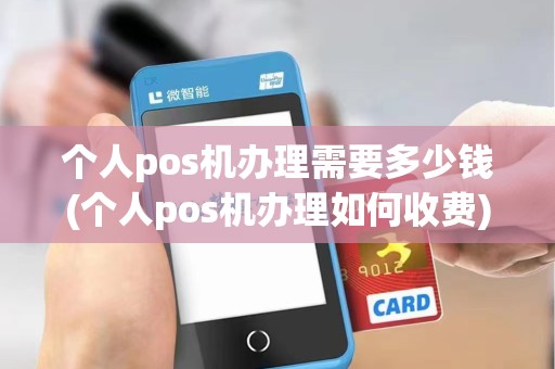个人pos机办理需要多少钱(个人pos机办理如何收费)