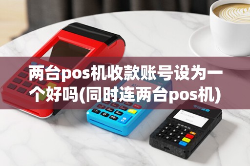两台pos机收款账号设为一个好吗(同时连两台pos机)