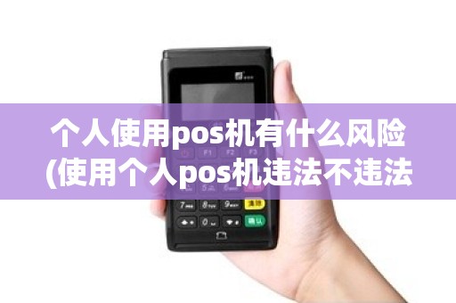 个人使用pos机有什么风险(使用个人pos机违法不违法)