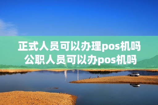 正式人员可以办理pos机吗 公职人员可以办pos机吗