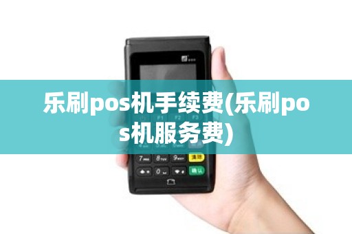 乐刷pos机手续费(乐刷pos机服务费)