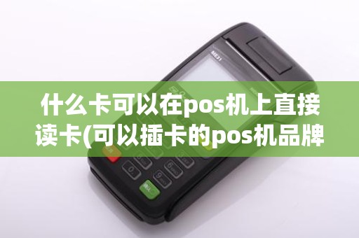 什么卡可以在pos机上直接读卡(可以插卡的pos机品牌)