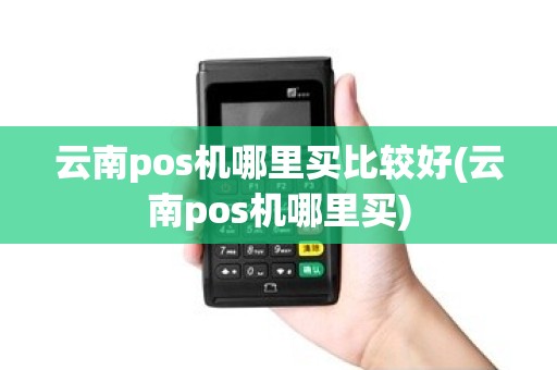云南pos机哪里买比较好(云南pos机哪里买)