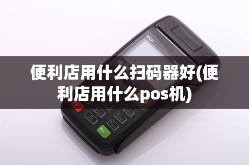 便利店用什么扫码器好(便利店用什么pos机)