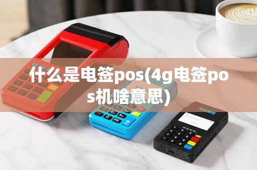 什么是电签pos(4g电签pos机啥意思)