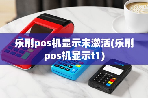 乐刷pos机显示未激活(乐刷pos机显示t1)